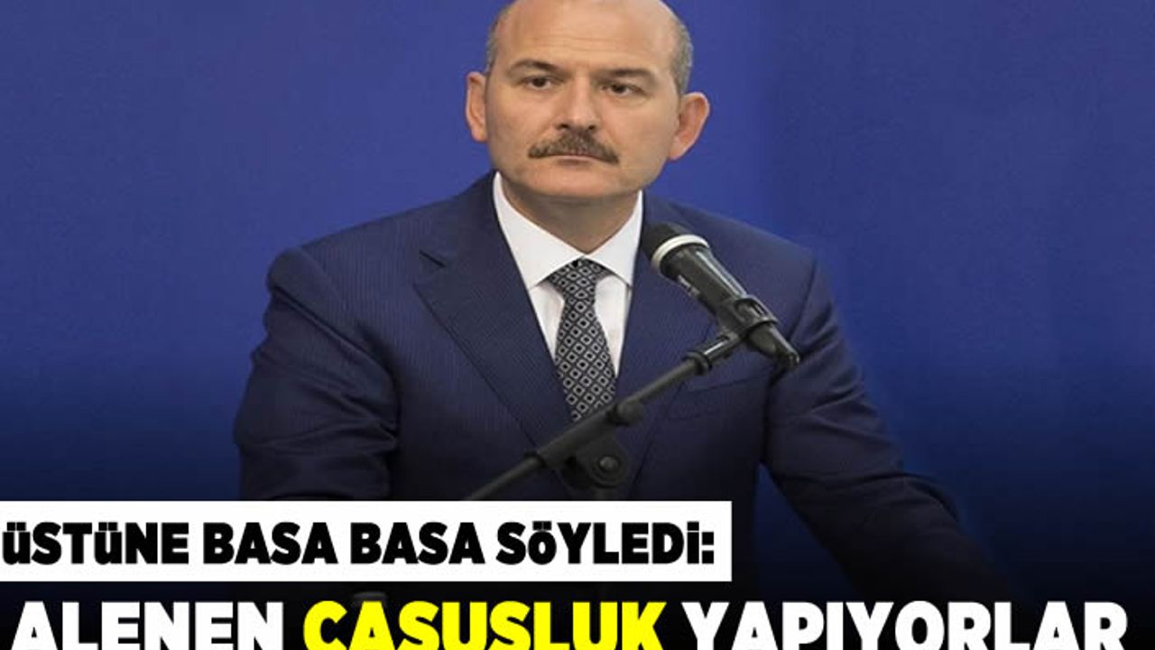 İçişleri Bakanı Süleyman Soylu üstüne basa basa söyledi: Alenen casusluk yapıyorlar!
