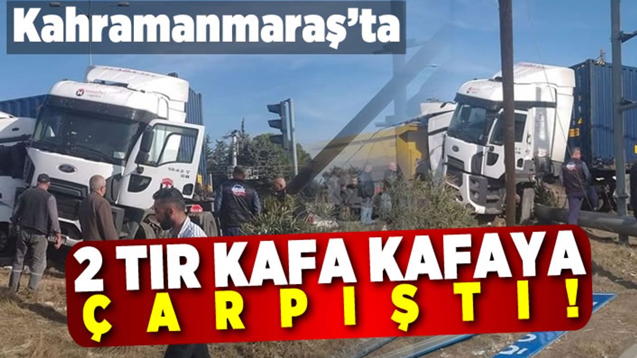 Kahramanmaraş'ta 2 tır kafa kafaya çarpıştı!