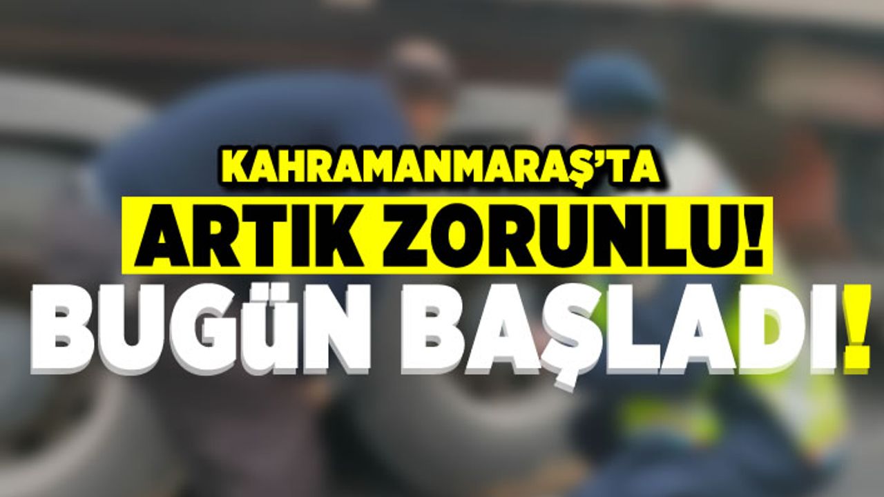 Kahramanmaraş'ta artık zorunlu! Bugün başladı!