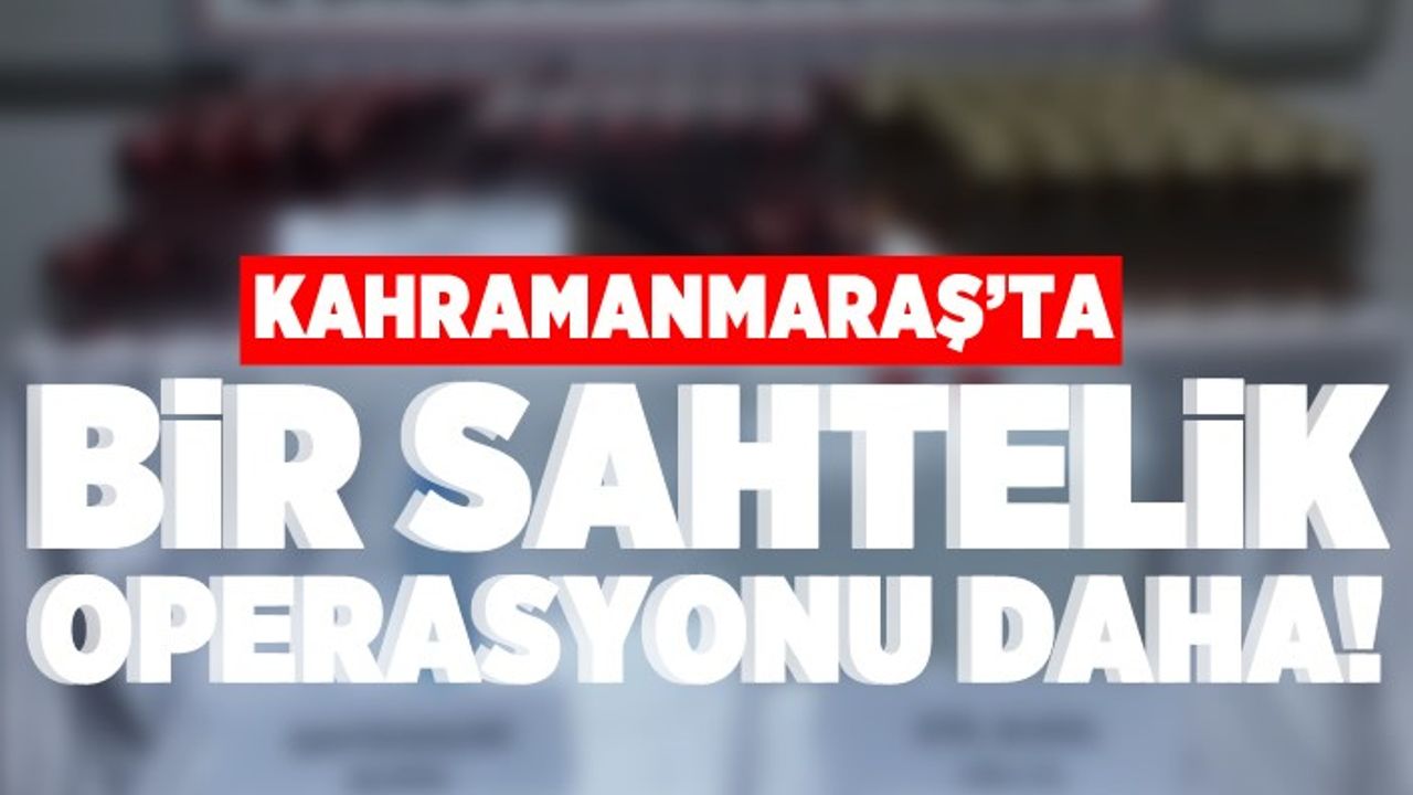 Kahramanmaraş'ta bir sahtelik operasyonu daha!