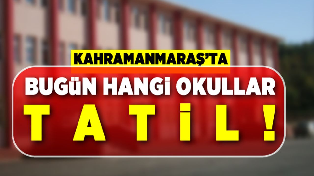 Kahramanmaraş'ta bugün hangi okullar tatil!