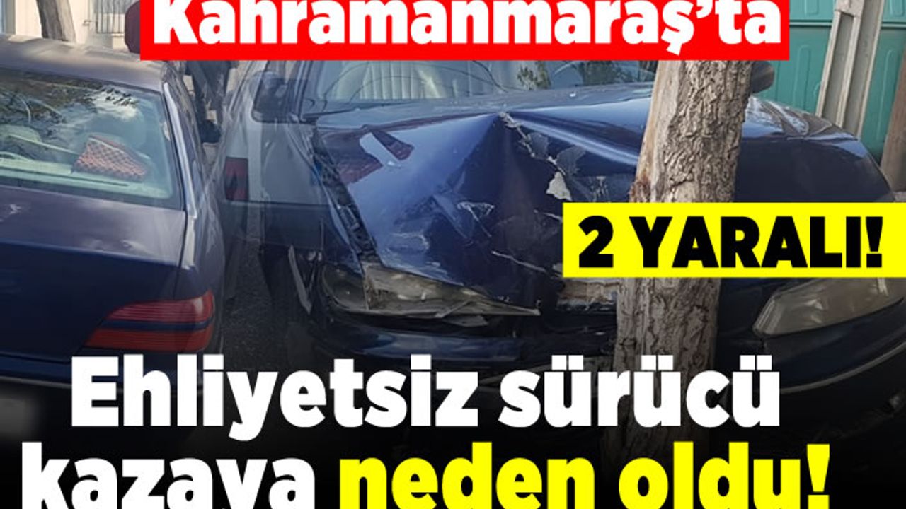 Kahramanmaraş'ta ehliyetsiz sürücü kazaya neden oldu!