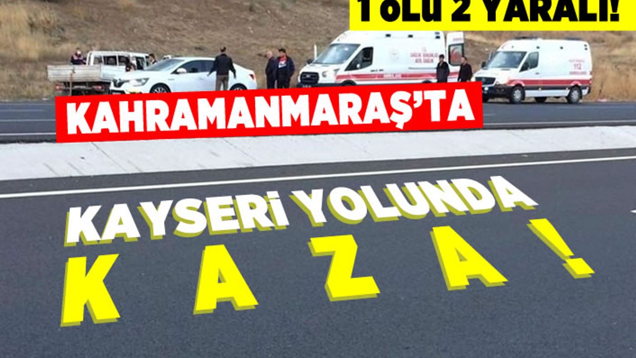 Kahramanmaraş'ta kayseri yolunda kaza! 1 ölü 2 yaralı!