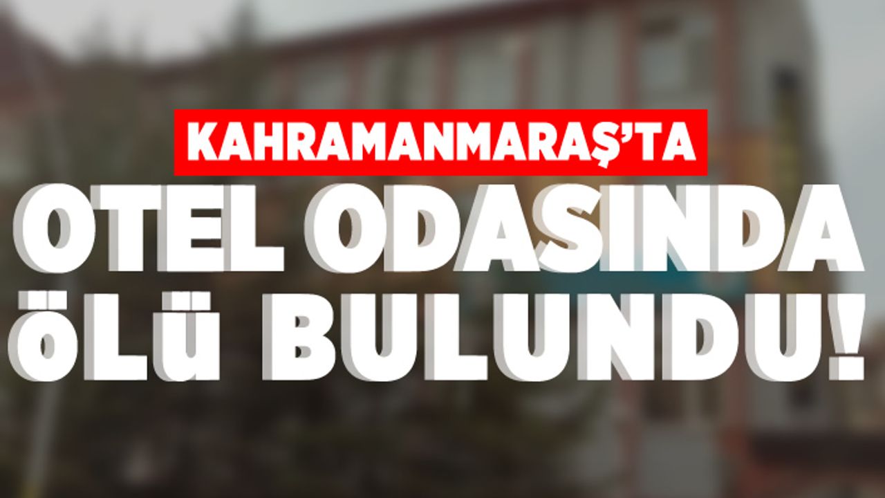 Kahramanmaraş'ta otel odasında ölü bulundu!