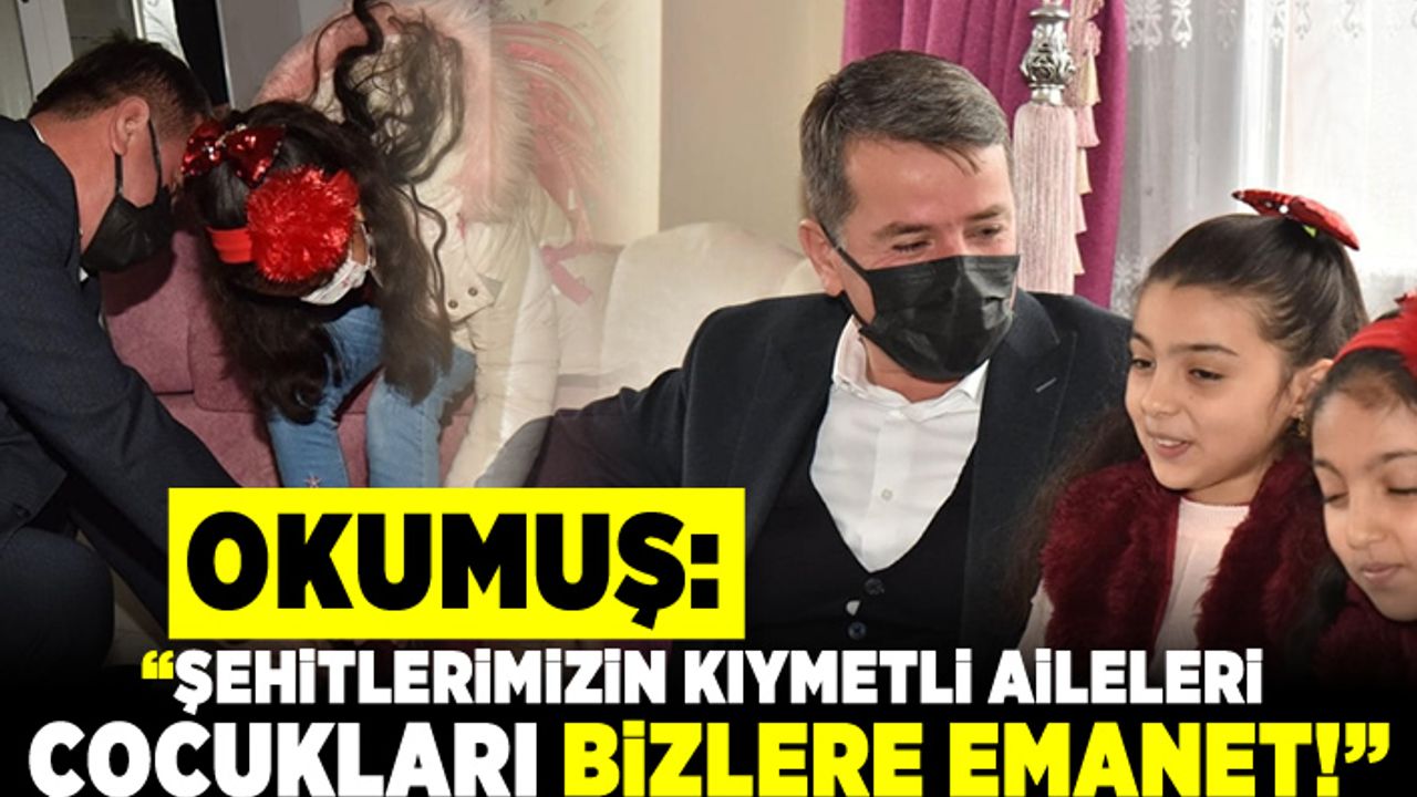 Okumuş: "ŞEHİTLERİMİZİN KIYMETLİ AİLELERİ, ÇOCUKLARI BİZLERE EMANET"