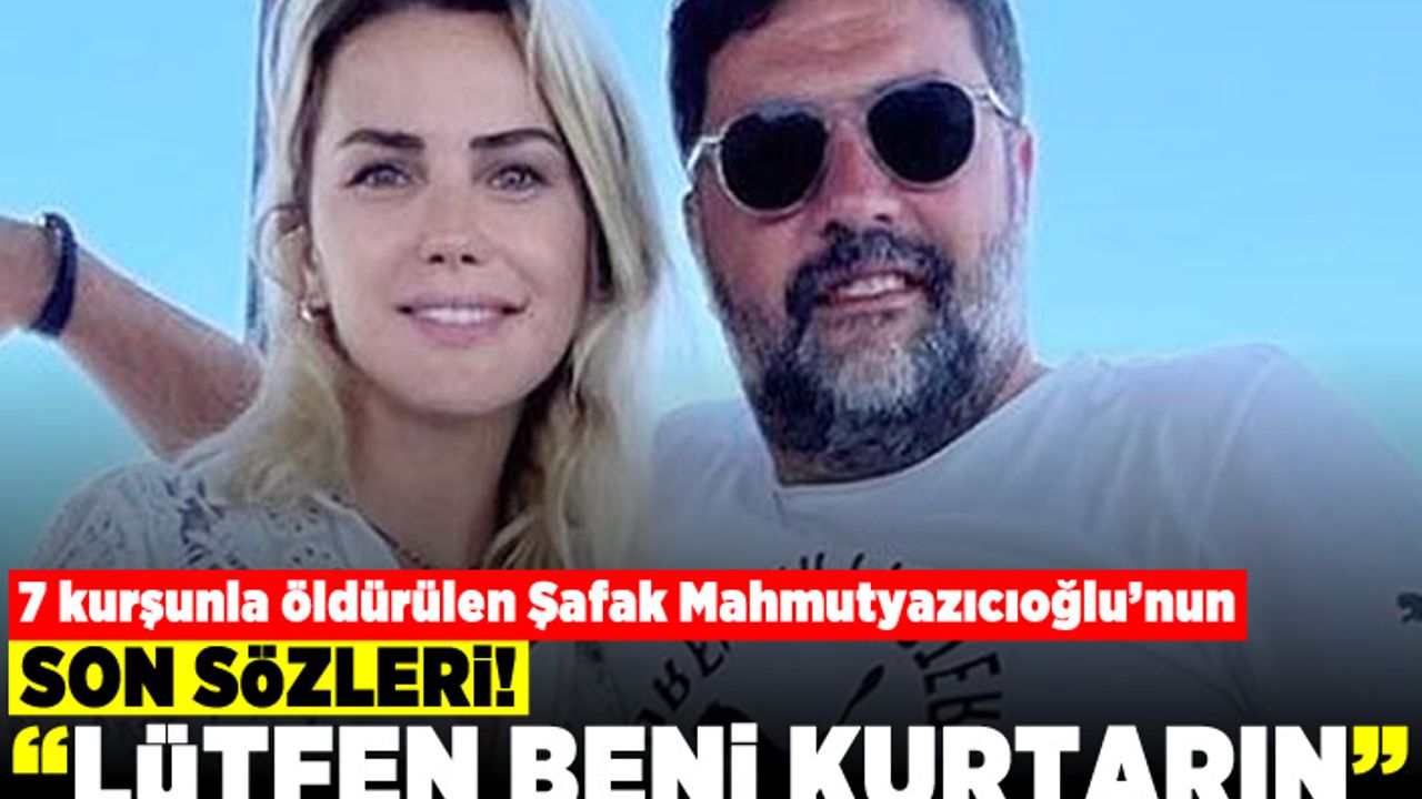 7 kurşunla öldürülen Şafak Mahmutyazıcıoğlu'nun son sözleri! "Lütfen beni kurtarın"