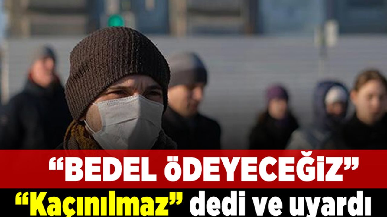 "Bedel ödeyeceğiz" "kaçınılmaz" dedi ve uyardı!