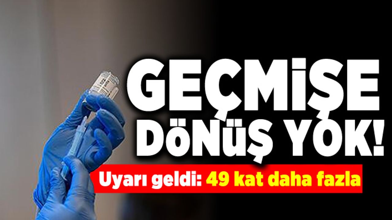 Geçmişe dönüş yok! Uyarı geldi: 49 kat daha fazla!