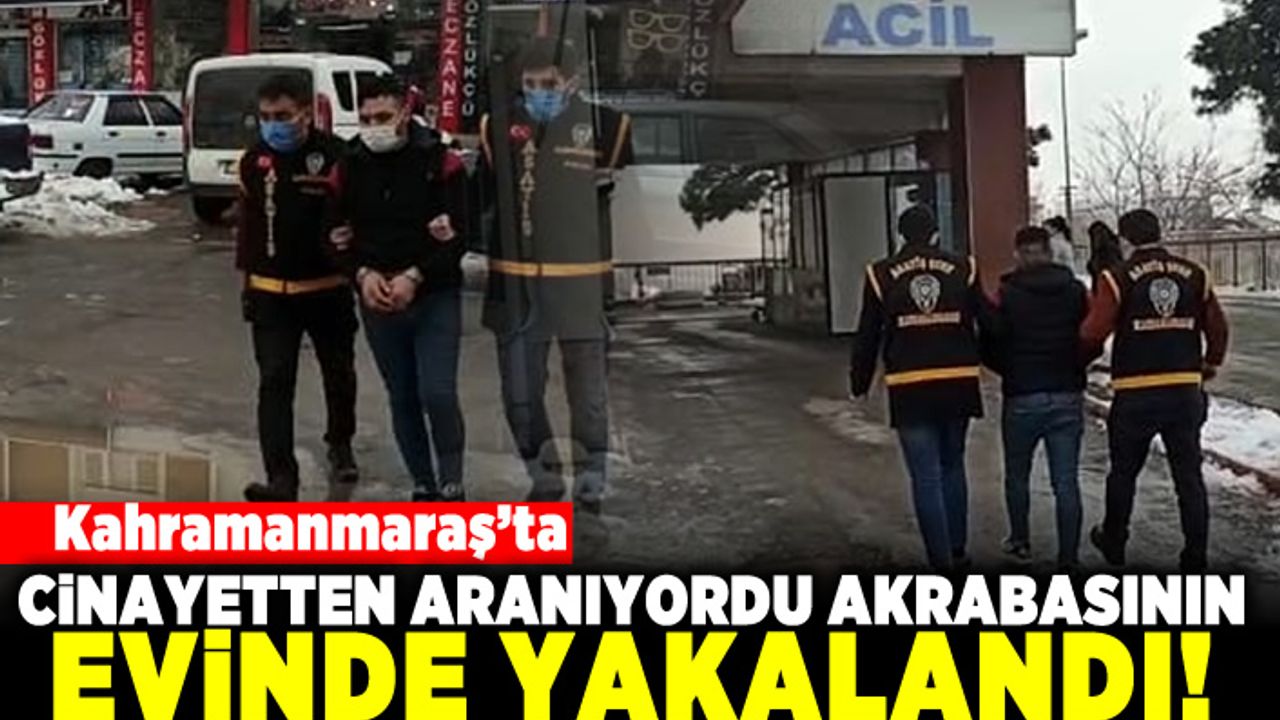 Kahramanmaraş'ta cinayetten aranıyordu akrabasının evinde yakalandı!