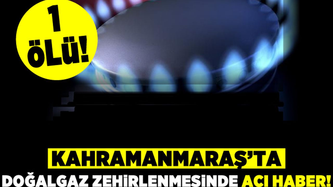 Kahramanmaraş'ta doğalgaz zehirlenmesinde acı haber! 1 ölü!
