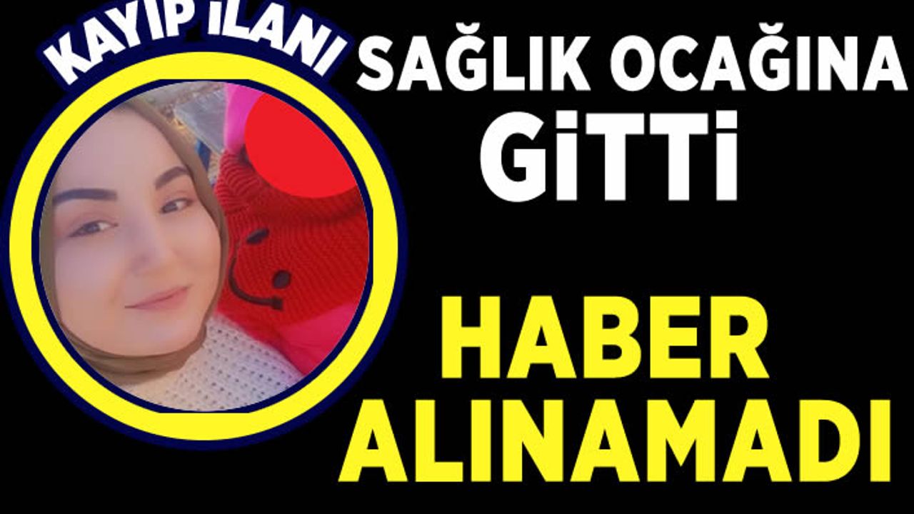 Kahramanmaraş’ta sağlık ocağına giden anneden haber alınamıyor