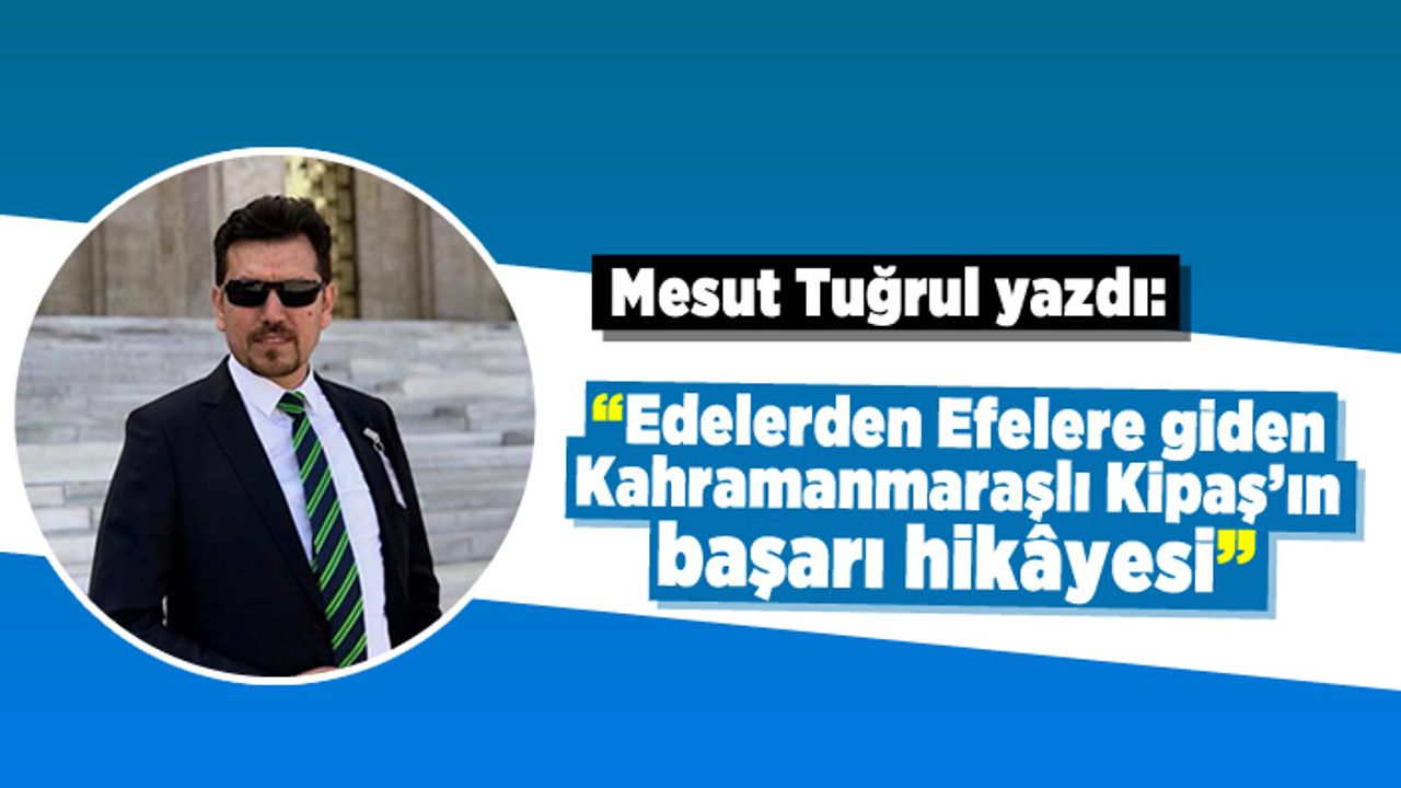 Mesut Tuğrul yazdı: Edelerden Efelere giden Kahramanmaraşlı Kipaş’ın başarı hikâyesi