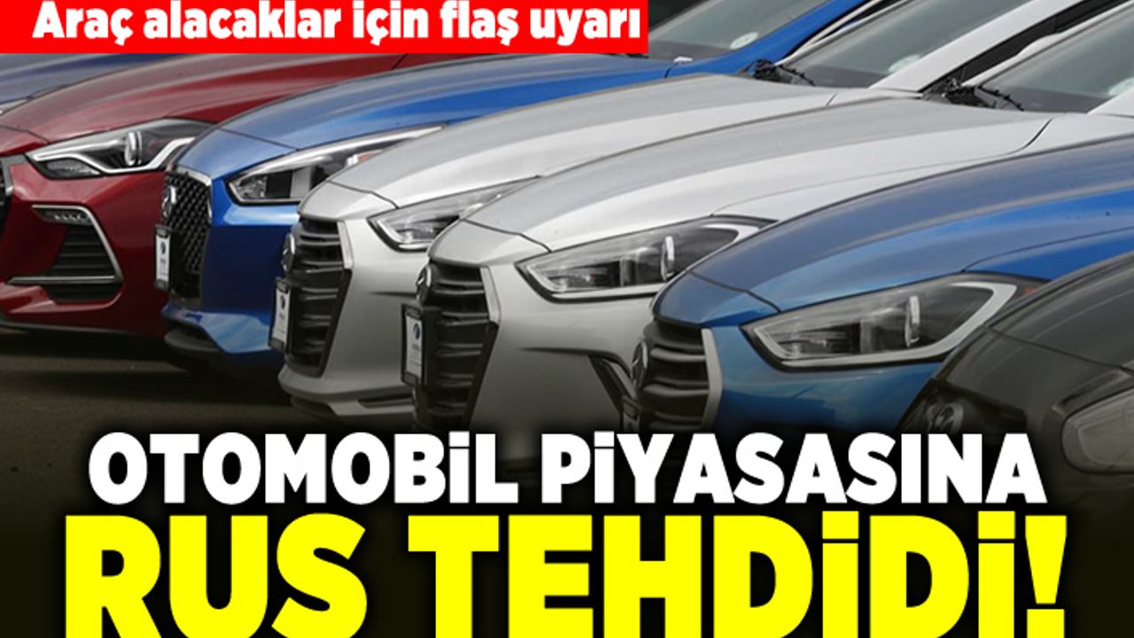 Araç alacaklar için flaş uyarı! Otomobil piyasasına Rus tehdidi!