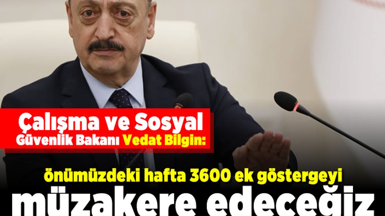 Çalışma ve Sosyal Güvenlik Bakanı Vedat Bilgin: Önümüzdeki hafta 3600 ek göstergeyi müzakere edeceğiz