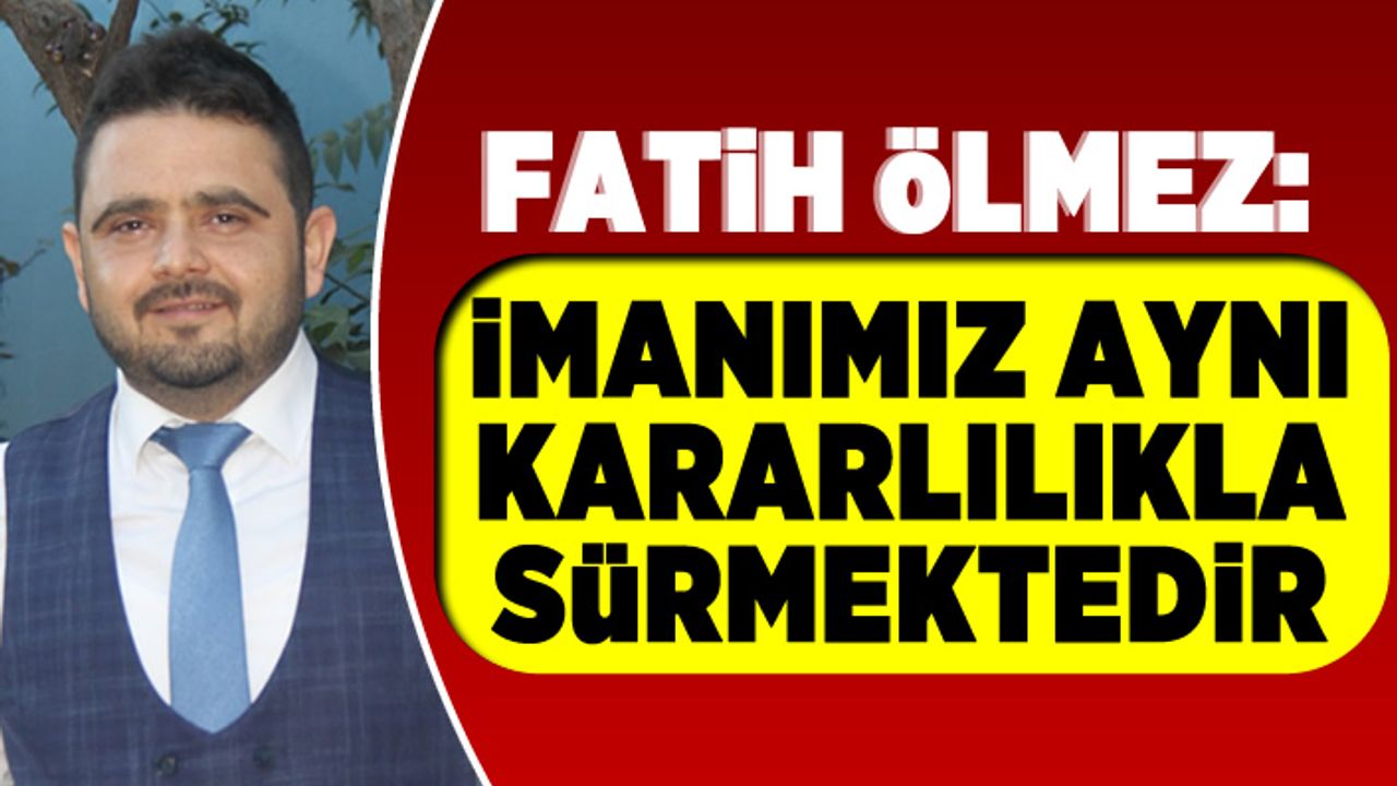 Fatih Ölmez: İMANIMIZ AYNI KARARLILIKLA SÜRMEKTEDİR