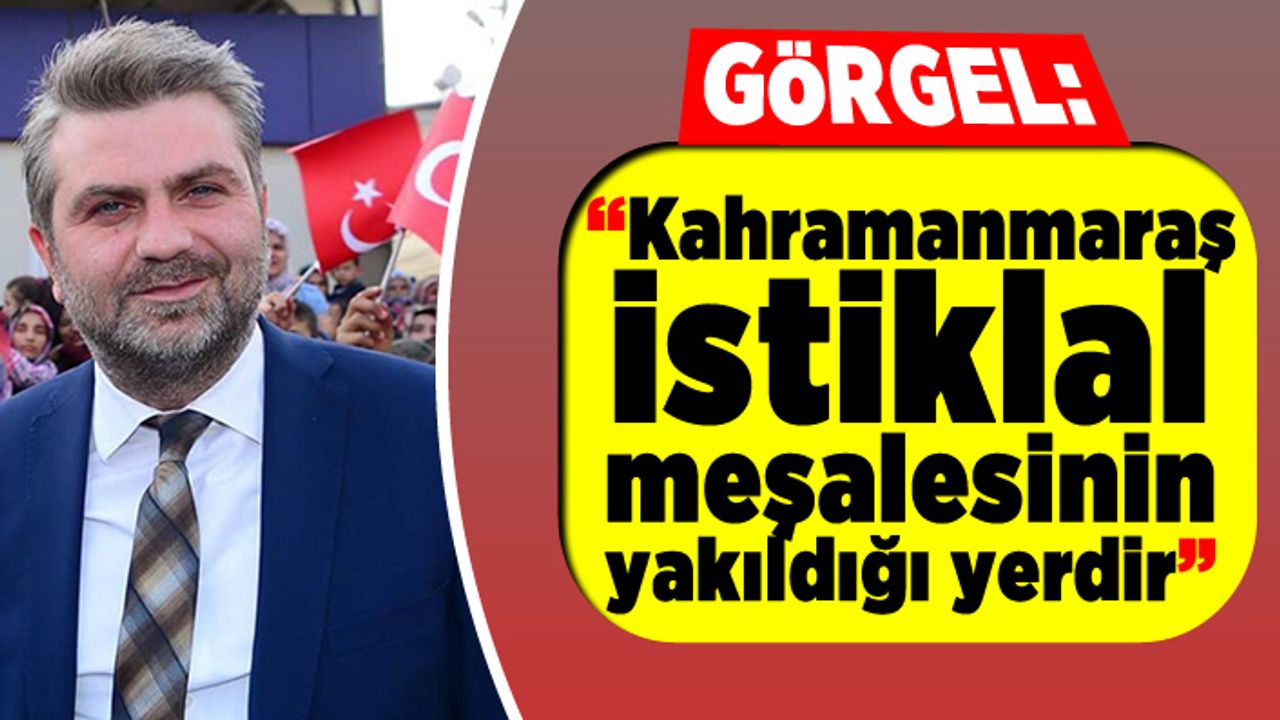Görgel: “Kahramanmaraş İstiklal meşalesinin yakıldığı yerdir”