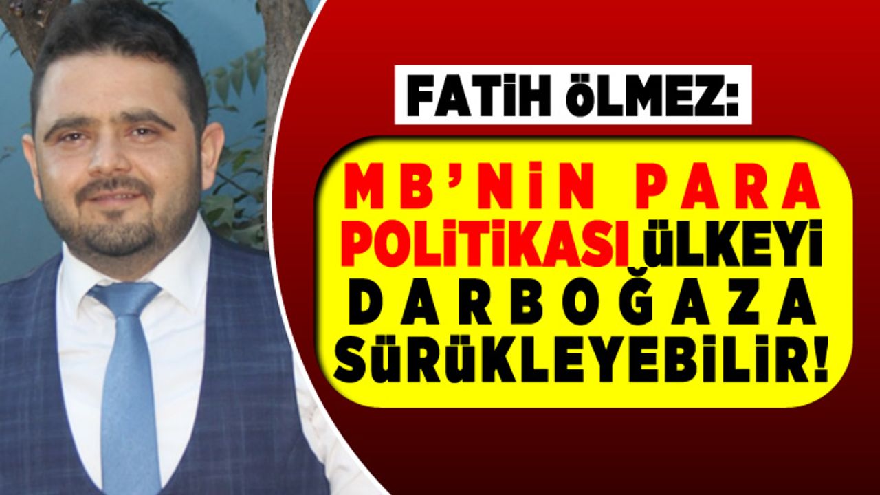 İŞ İNSANI FATİH ÖLMEZ: MB’NİN PARA POLİTİKASI ÜLKEYİ DARBOĞAZA SÜRÜKLEYEBİLİR!