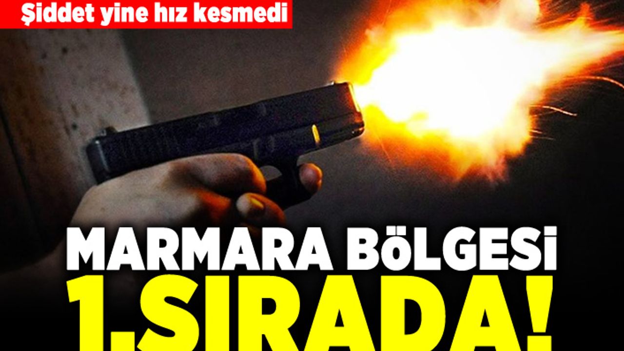 Şiddet yine hız kesmedi! Marmara bölgesi 1. sırada!