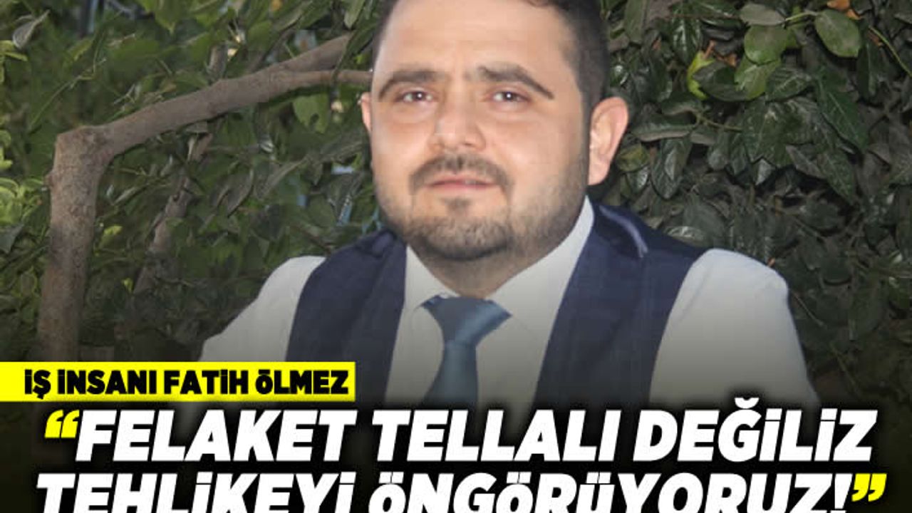 İŞ İNSANI FATİH ÖLMEZ: “FELAKET TELLALI DEĞİLİZ TEHLİKEYİ ÖNGÖRÜYORUZ!”