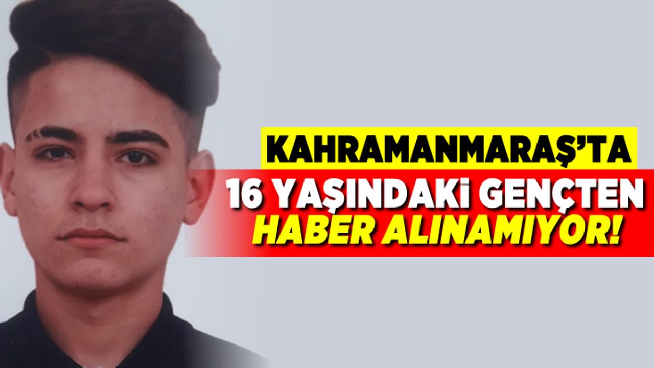 Kahramanmaraş'ta 16 yaşındaki gençten haber alınamıyor!
