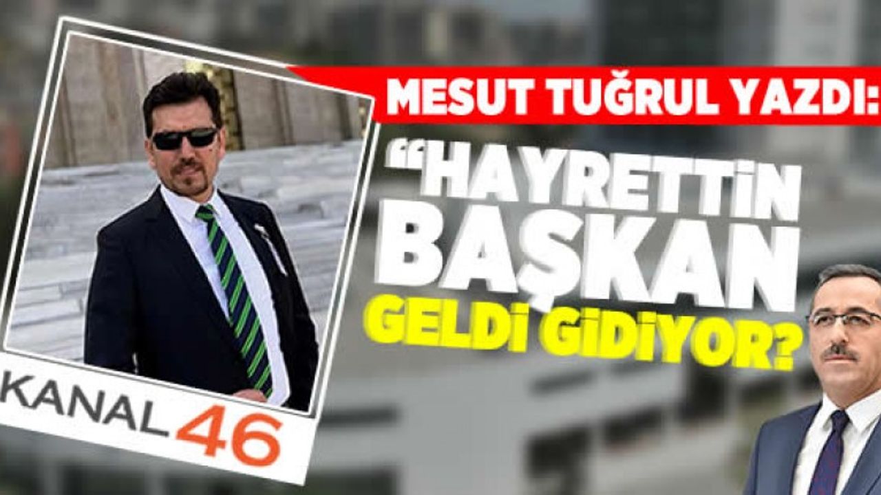 Mesut Tuğrul yazdı: Hayrettin Başkan geldi gidiyor?