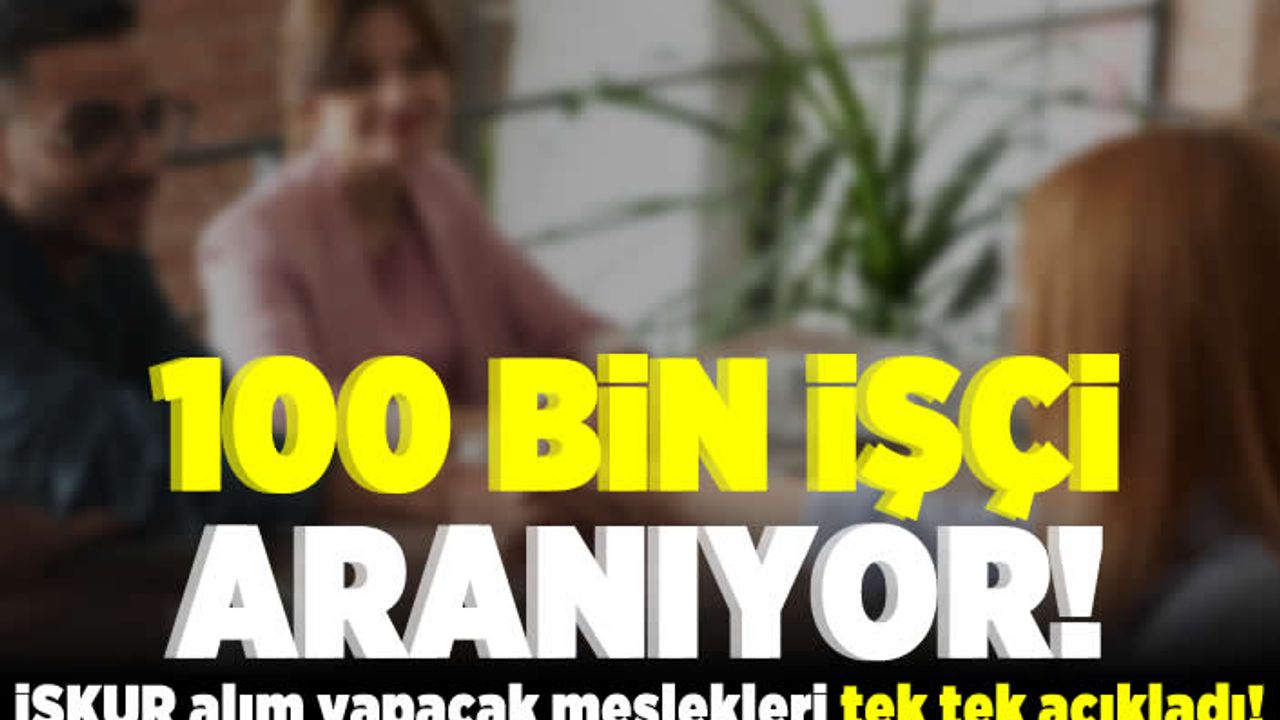 100 bin işçi aranıyor! İŞKUR alımı yapacak meslekleri tek tek açıkladı!