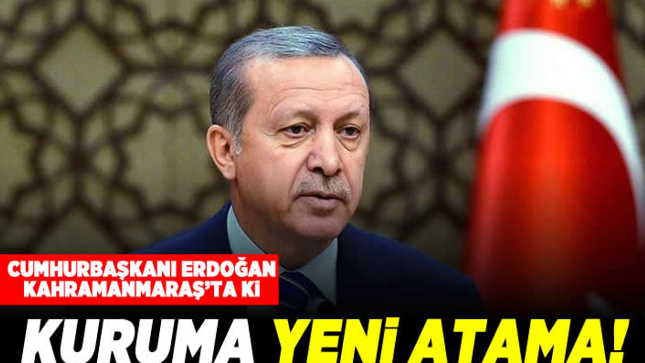 Cumhurbaşkanı Erdoğan'dan Kahramanmaraş'ta ki kuruma yeni atama!