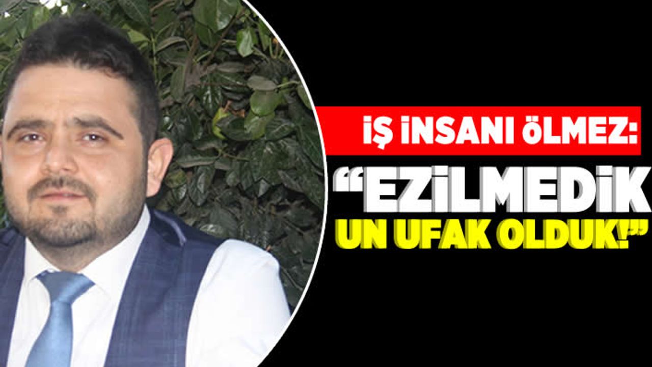 İŞ İNSANI ÖLMEZ: “EZİLMEDİK, UN UFAK OLDUK!”