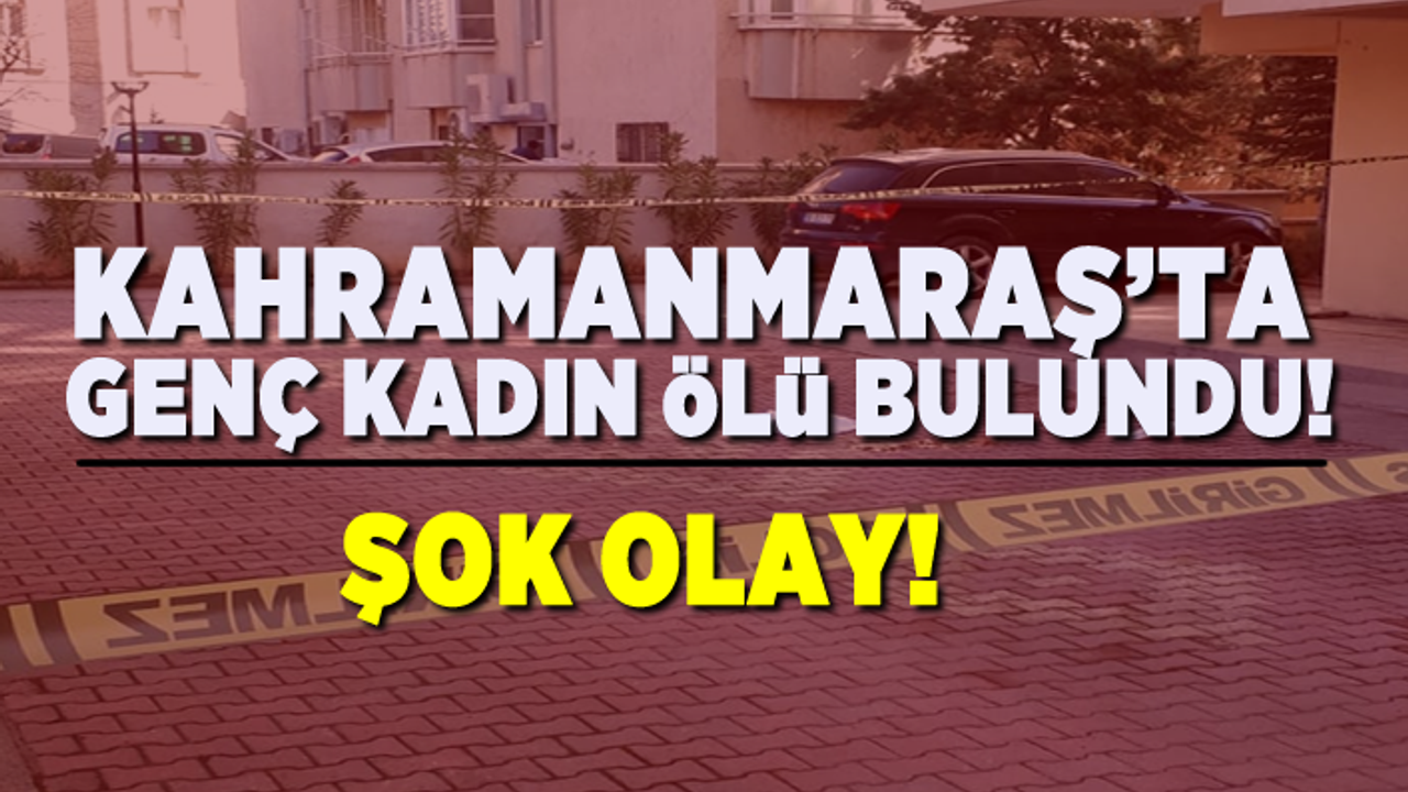 Kahramanmaraş'ta genç kadın ölü bulundu!