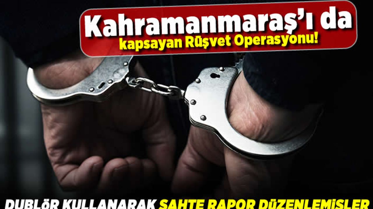 Kahramanmaraş'ı da kapsayan rüşvet operasyonu! Dublör kullanarak sahte rapor düzenlemişler!