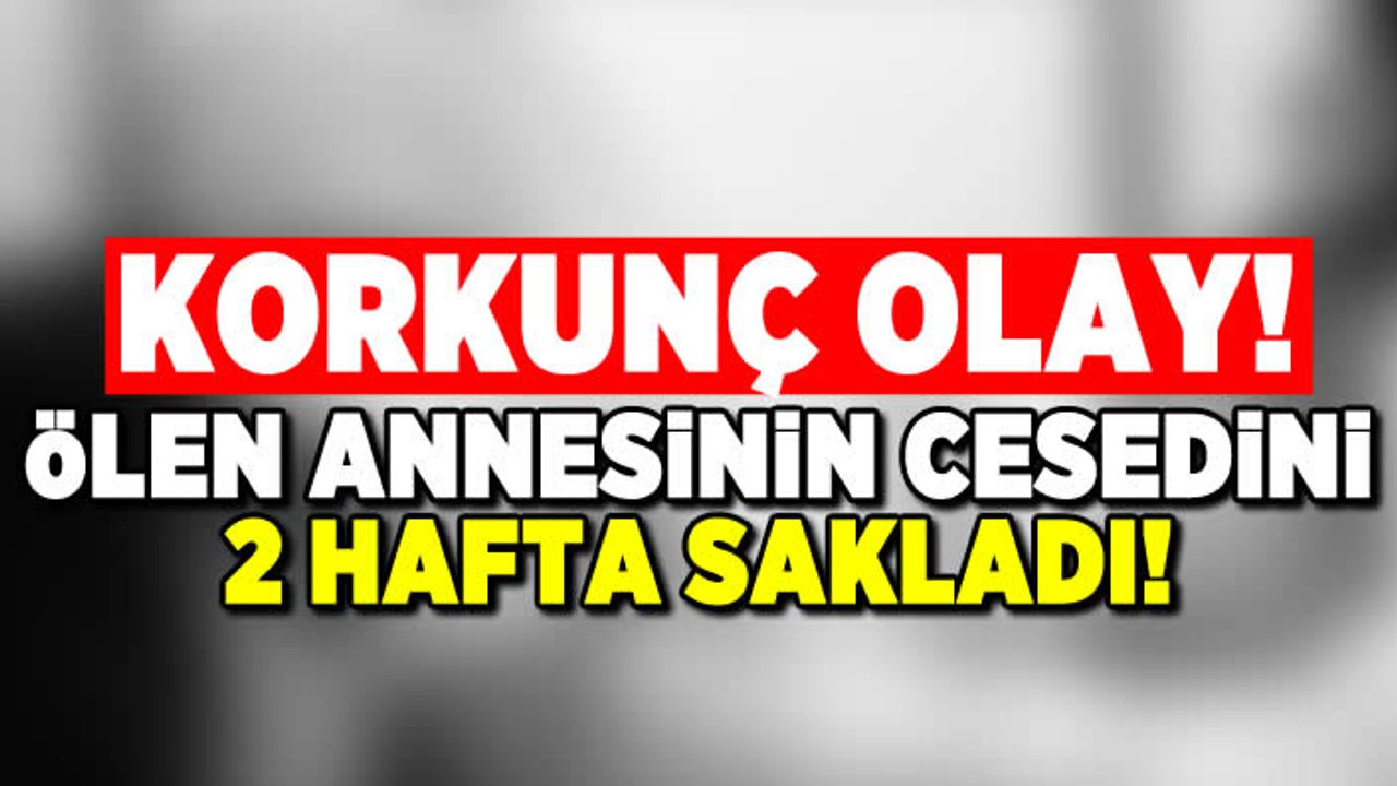 Korkunç olay! Ölen annesini 2 hafta boyunca sakladı!