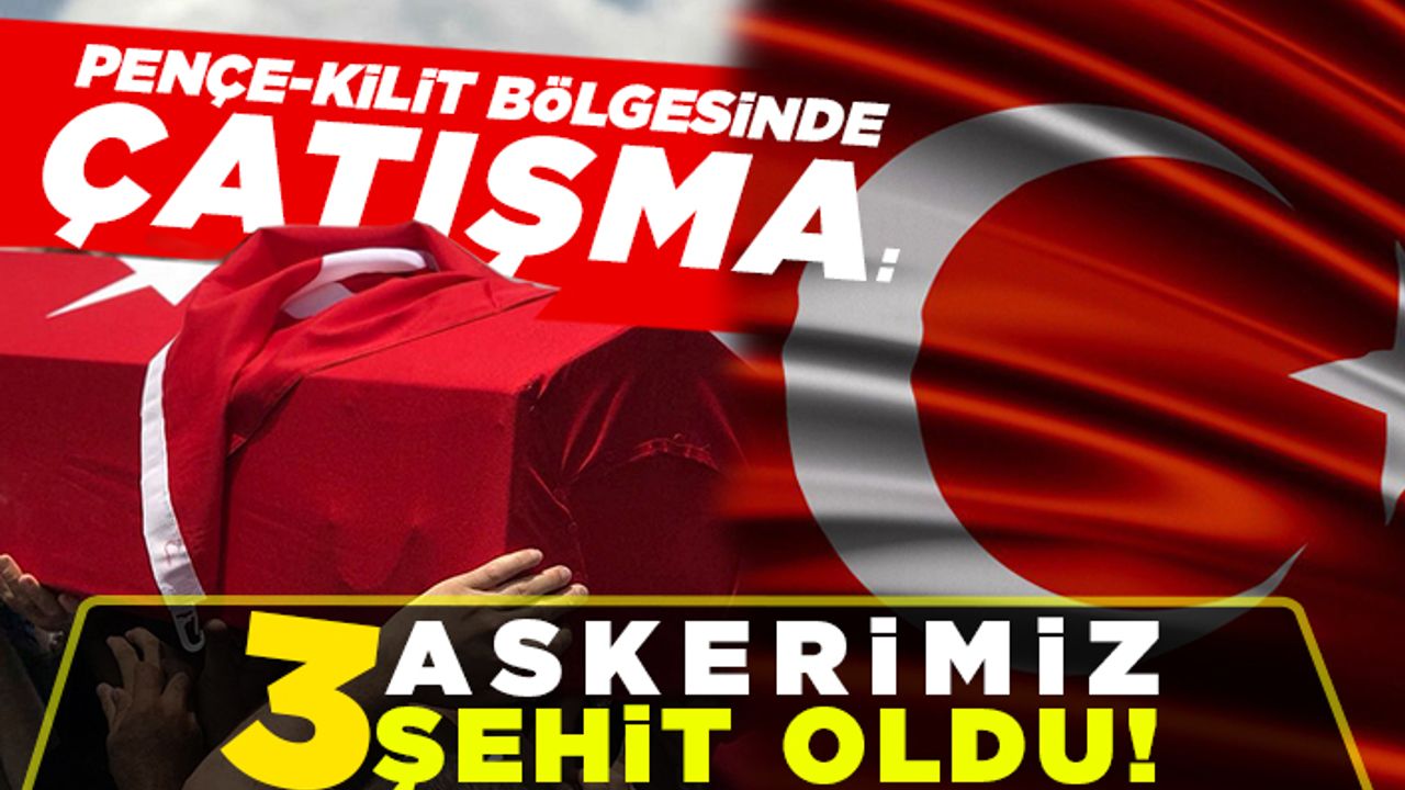 Pençe-Kilit bölgesinde çatışma: 3 Askerimiz Şehit oldu!