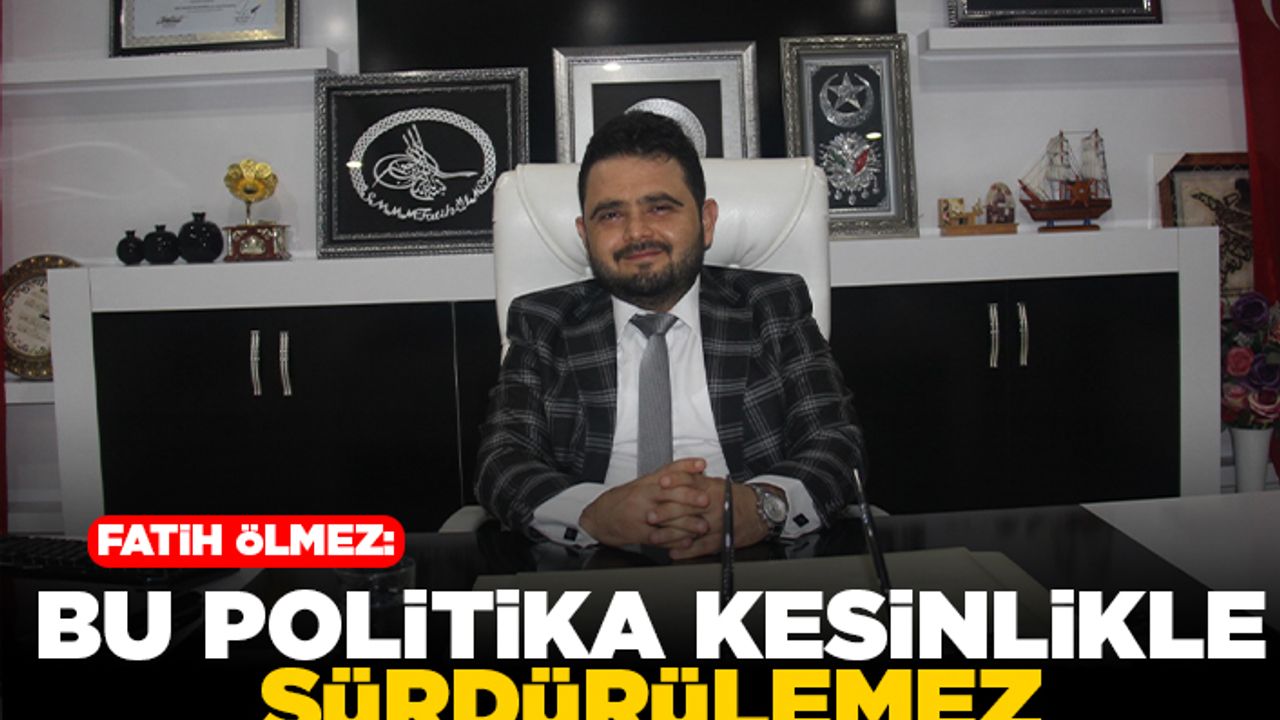 Fatih Ölmez: BU POLİTİKA KESİNLİKLE SÜRDÜRÜLEMEZ
