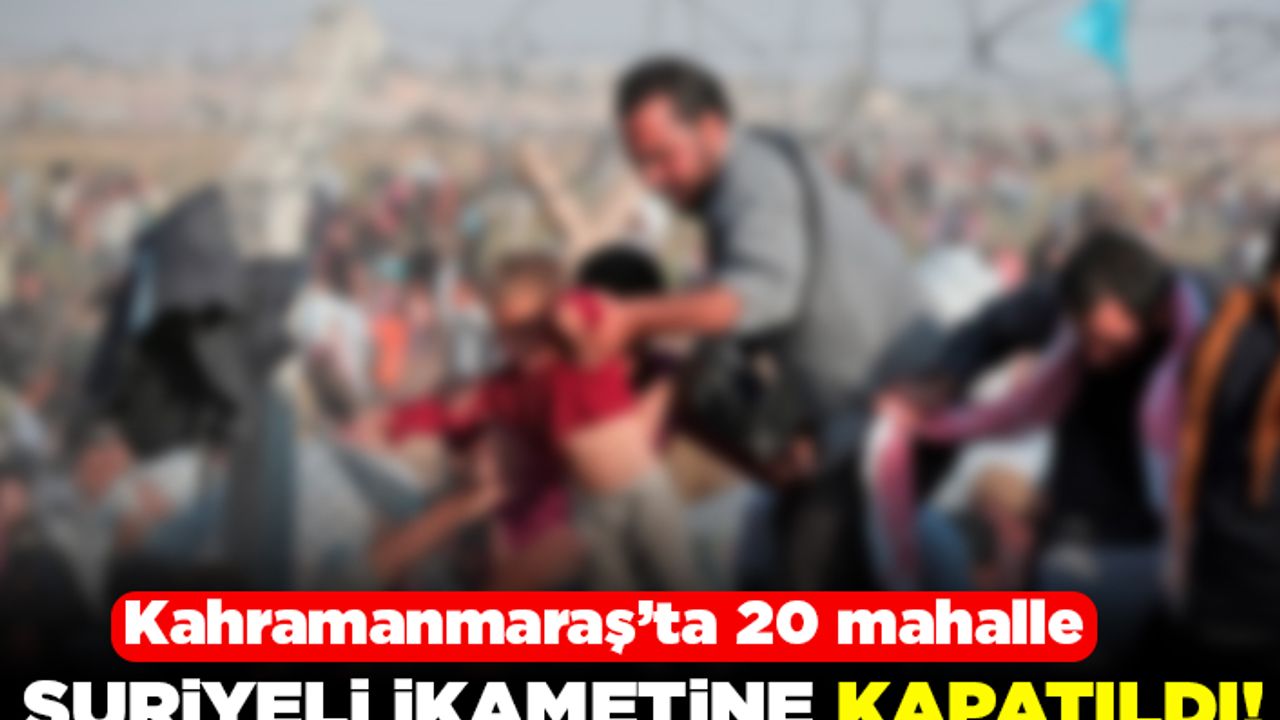 Kahramanmaraş'ta 20 mahalle suriyeli ikametine kapatıldı!