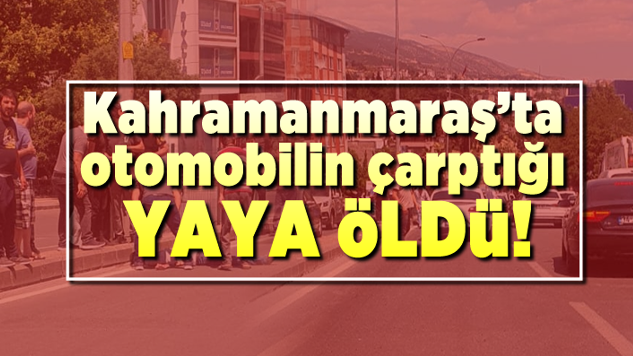 Kahramanmaraş'ta karşıdan karşıya geçmek isteyen yaya öldü!