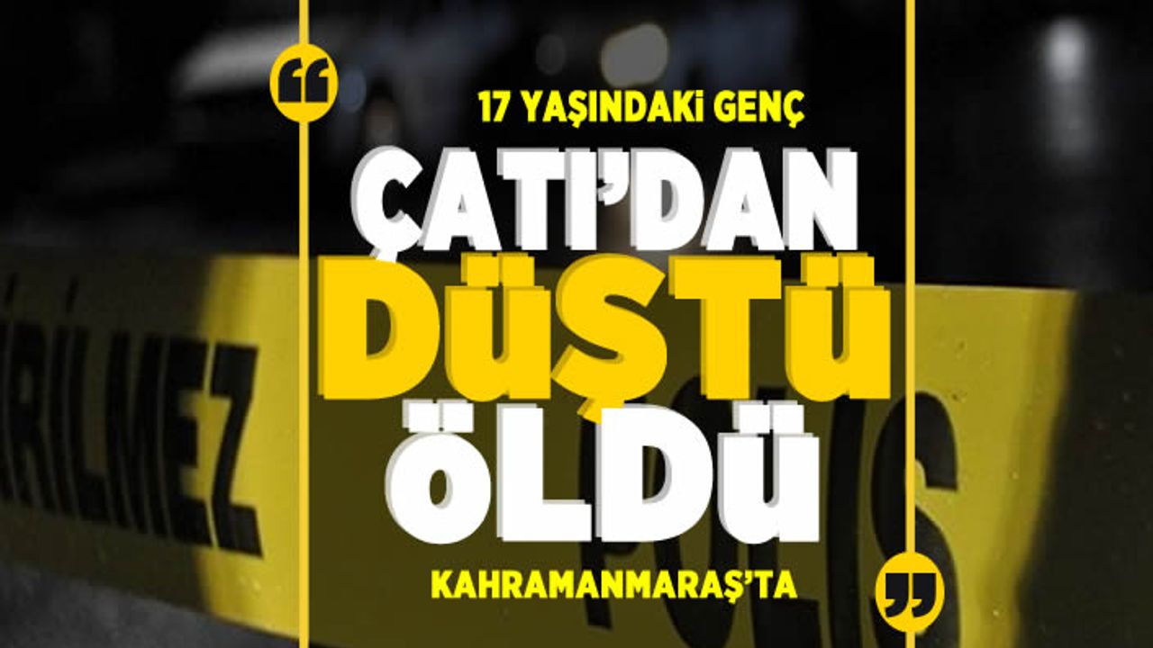 Kahramanmaraş’ta çatıdan düşen genç hayatını kaybetti
