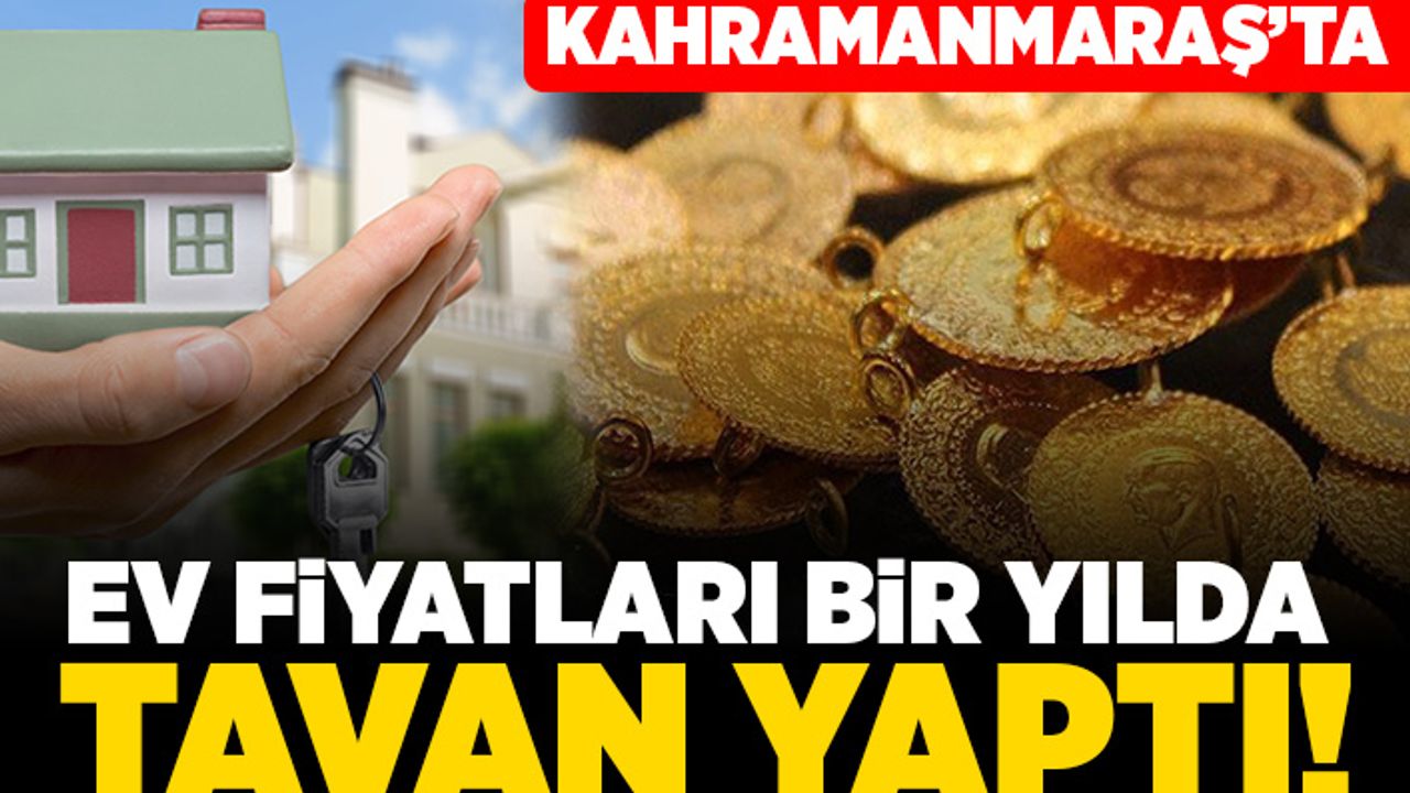 Kahramanmaraş'ta ev fiyatları bir yılda tavan yaptı!