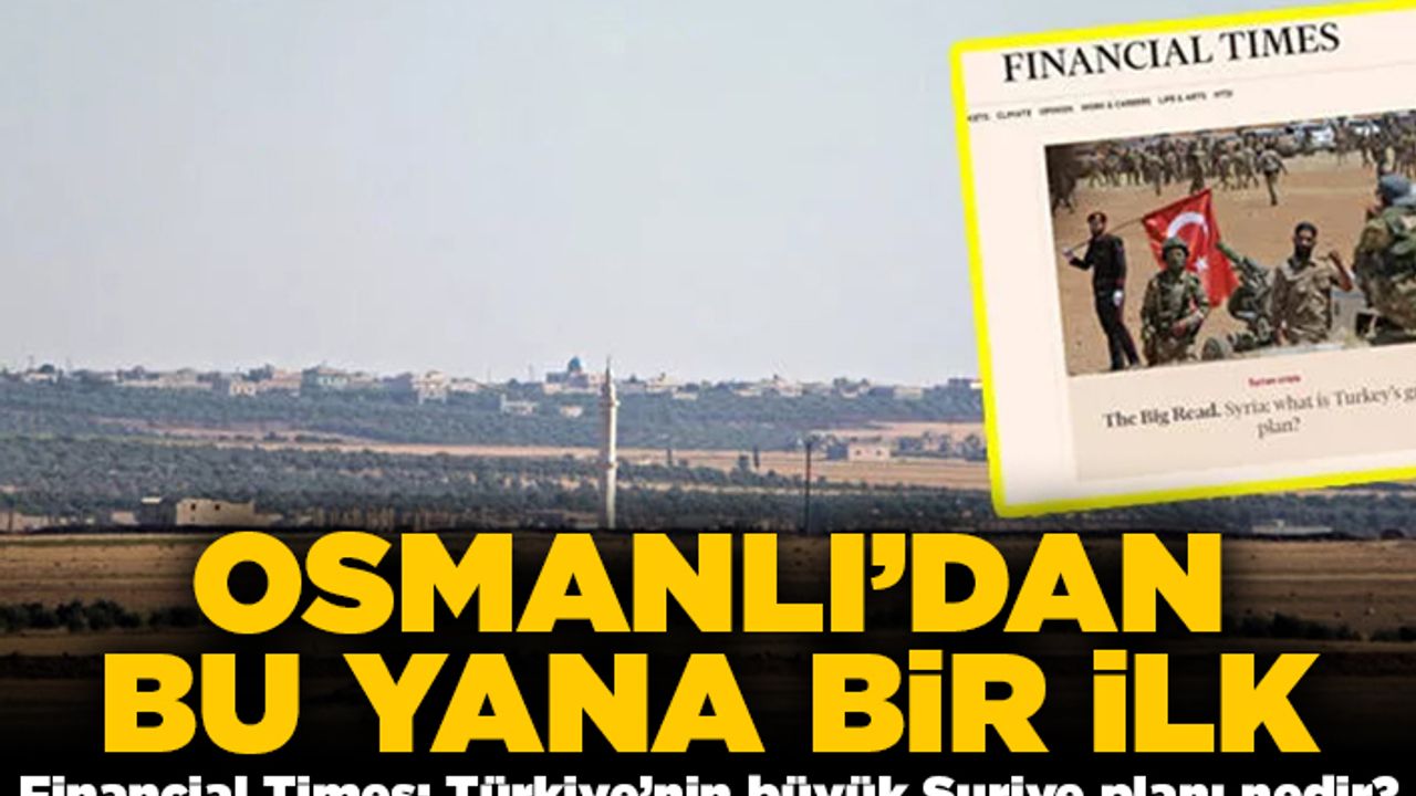 Osmanlı' dan bu yana bir ilk! Financial Times: Türkiye'nin büyük Suriye planı nedir?