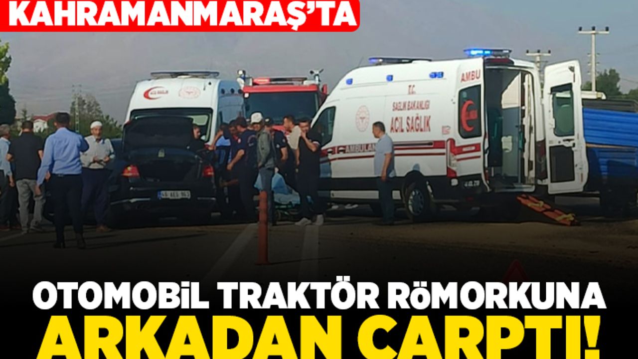 Kahramanmaraş'ta otomobil traktör römorkuna arkadan çarptı!