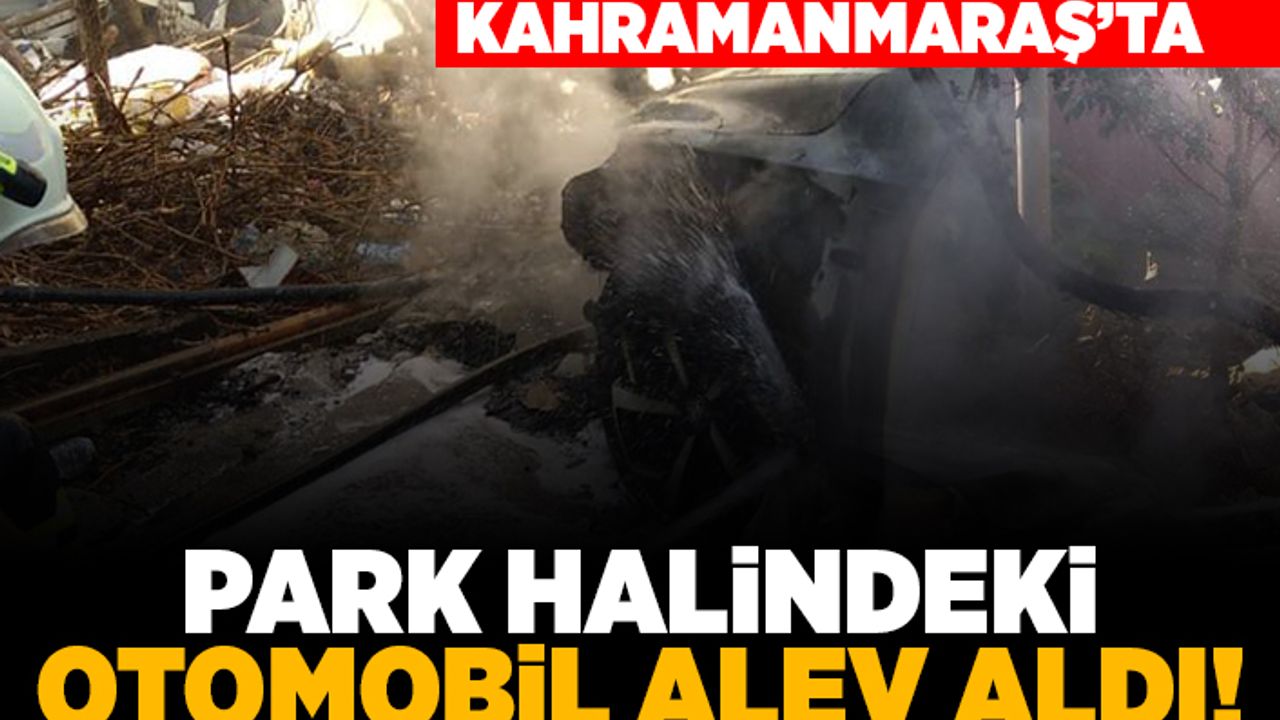 Kahramanmaraş'ta park halindeki otomobil alev aldı!