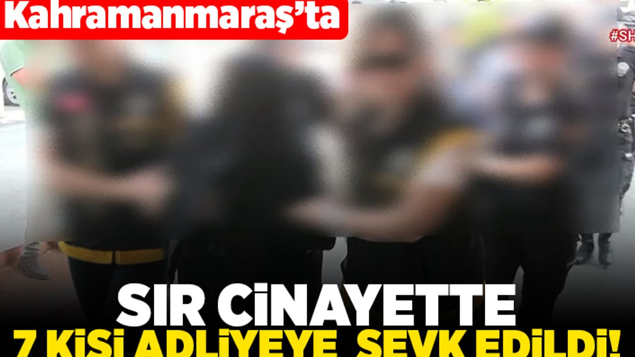 Kahramanmaraş'ta sır cinayette 7 kişi adliyeye sevk edildi!