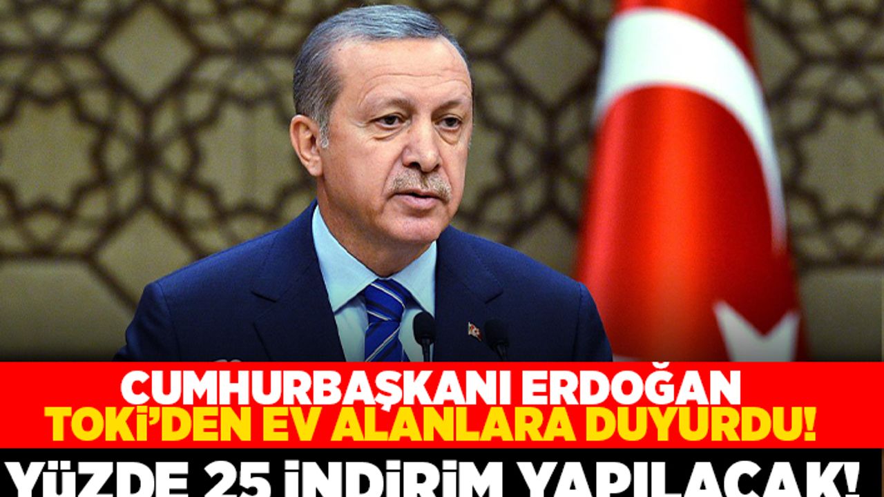Cumhurbaşkanı Erdoğan TOKİ'den ev alanlara duyurdu! Yüzde 25 indirim yapılacak!