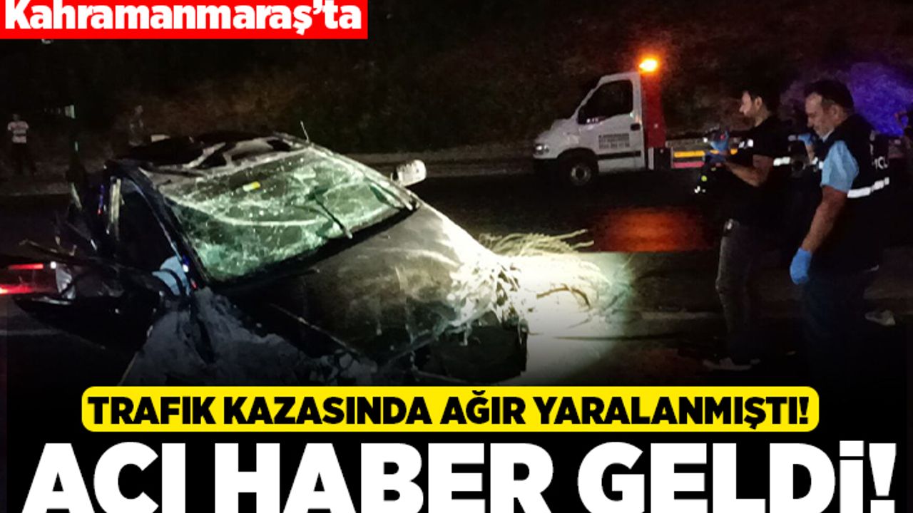 Kahramanmaraş'ta trafik kazasında ağır yaralanmıştı! Acı haber geldi!