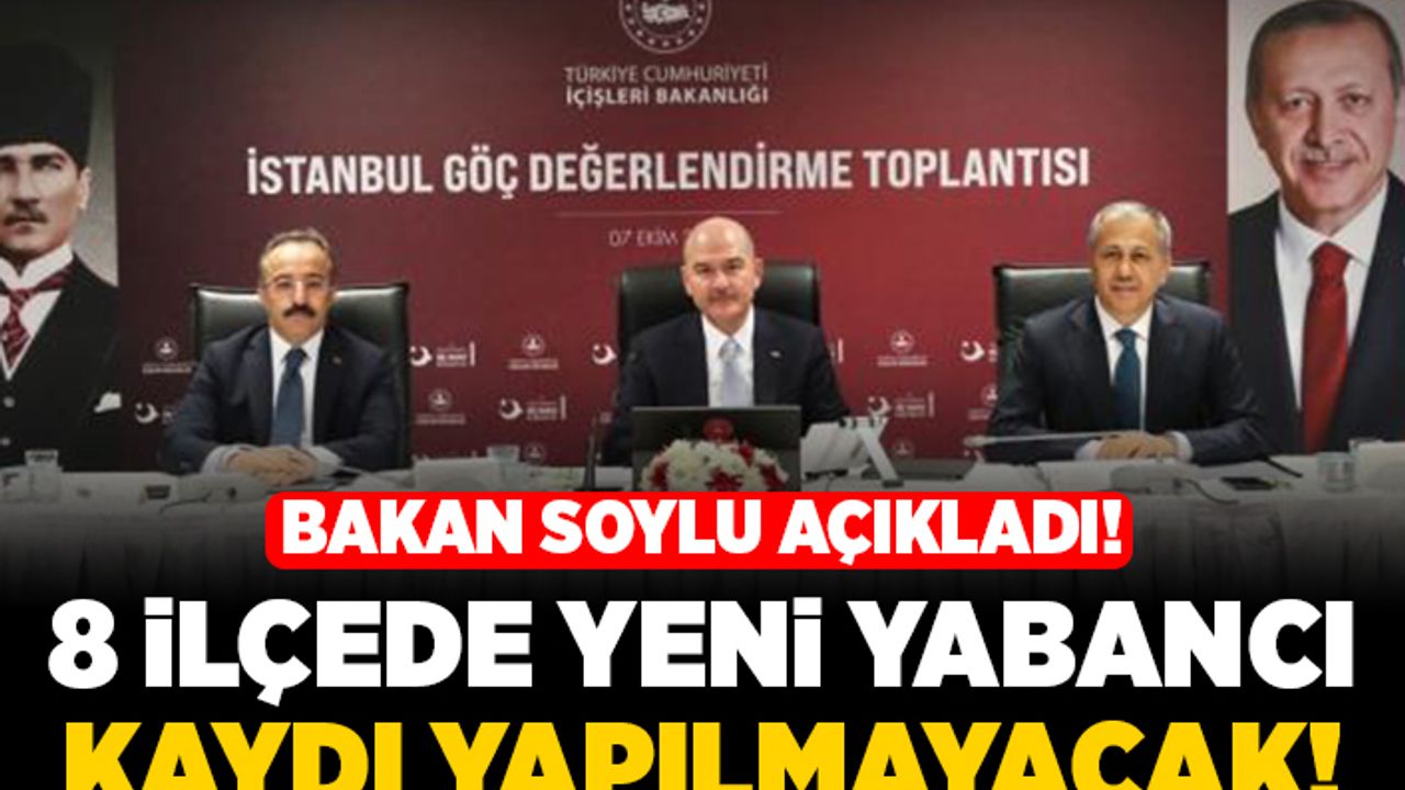 Bakan Soylu açıkladı! 8 ilçede yeni yabancı kaydı yapılmayacak!