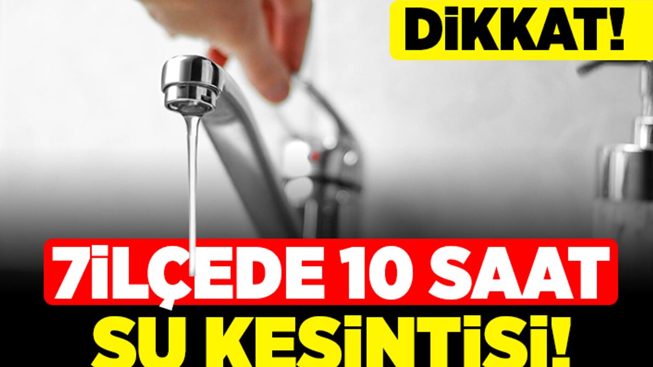 Dikkat! 7 ilçede 10 saat su kesintisi!