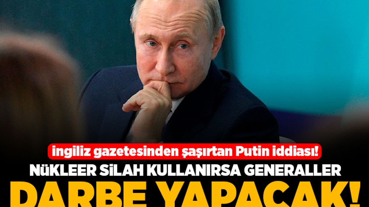İngiliz gazetesinden şaşırtan putin iddiası! Nükleer silah kullanırsa Generaller darbe yapacak!