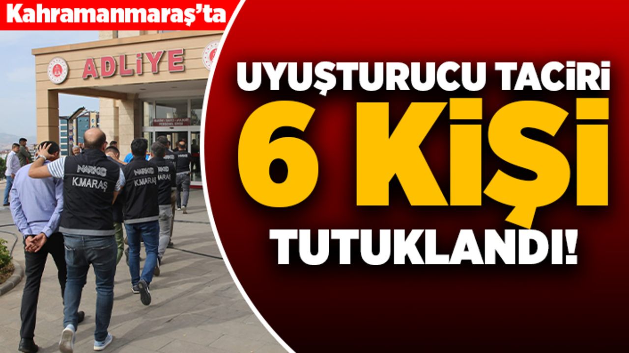 Kahramanmaraş'ta uyuşturucu taciri 6 kişi tutuklandı!
