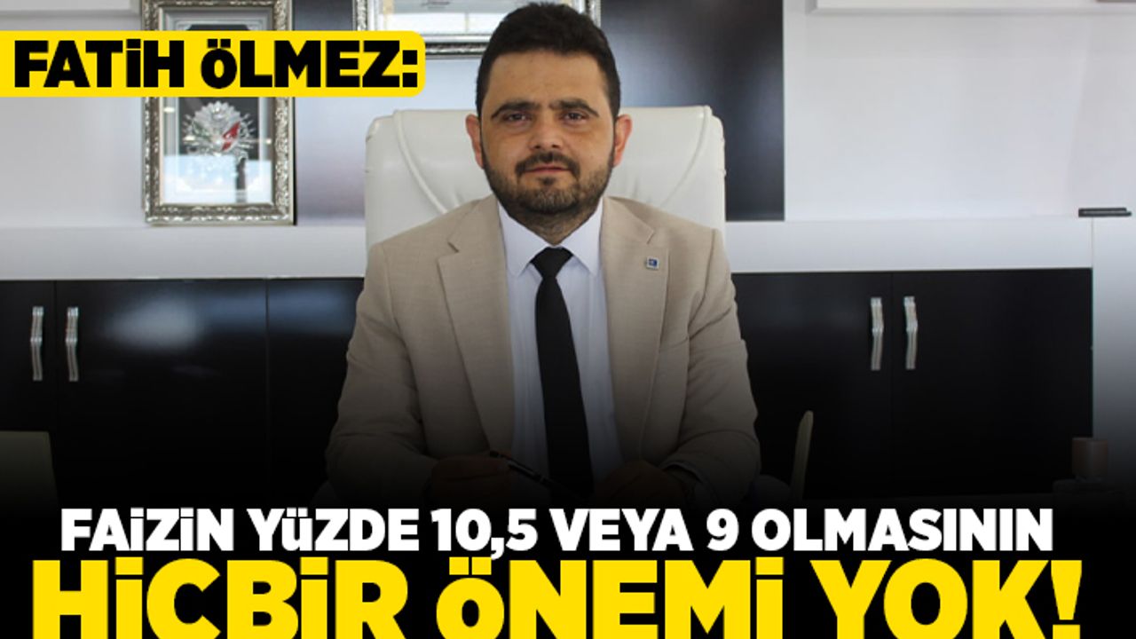 ÖLMEZ; FAİZİN YÜZDE 10,5 VEYA 9 OLMASININ HİÇBİR ÖNEMİ YOK