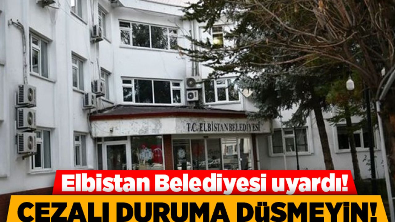 Elbistan Belediyesi uyardı! Cezalı duruma düşmeyin!