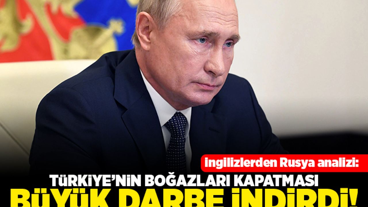 İngilizlerden rusya analizi: Türkiye'nin boğazları kapatması büyük darbe indirdi!